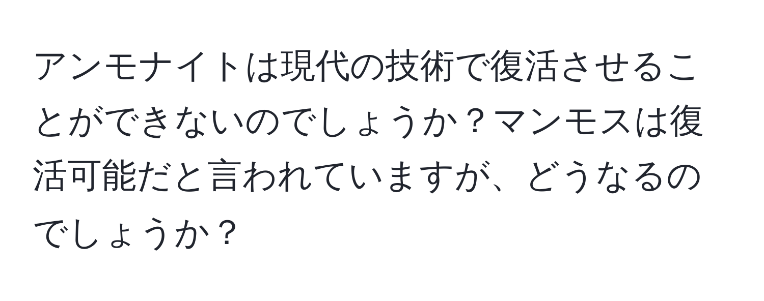 アンモナイトは現代の技術で復活させることができないのでしょうか？マンモスは復活可能だと言われていますが、どうなるのでしょうか？