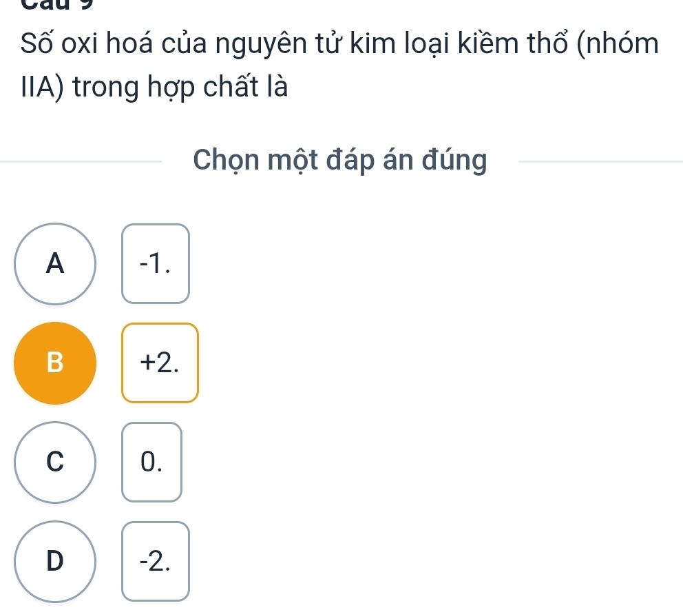 Số oxi hoá của nguyên tử kim loại kiềm thổ (nhóm
IIA) trong hợp chất là
Chọn một đáp án đúng
A -1.
B +2.
C 0.
D -2.