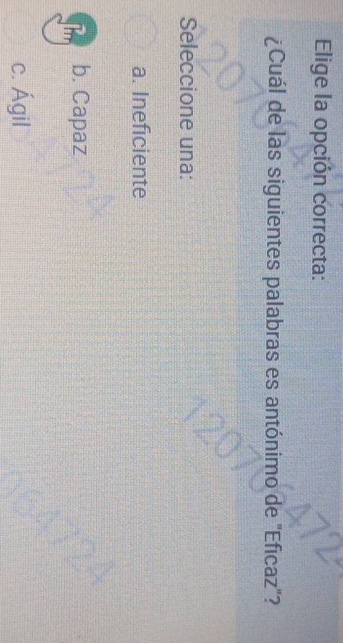 Elige la opción correcta:
¿Cuál de las siguientes palabras es antónimo de "Eficaz"?
Seleccione una:
a. Ineficiente
Te b. Capaz
c. Ágil