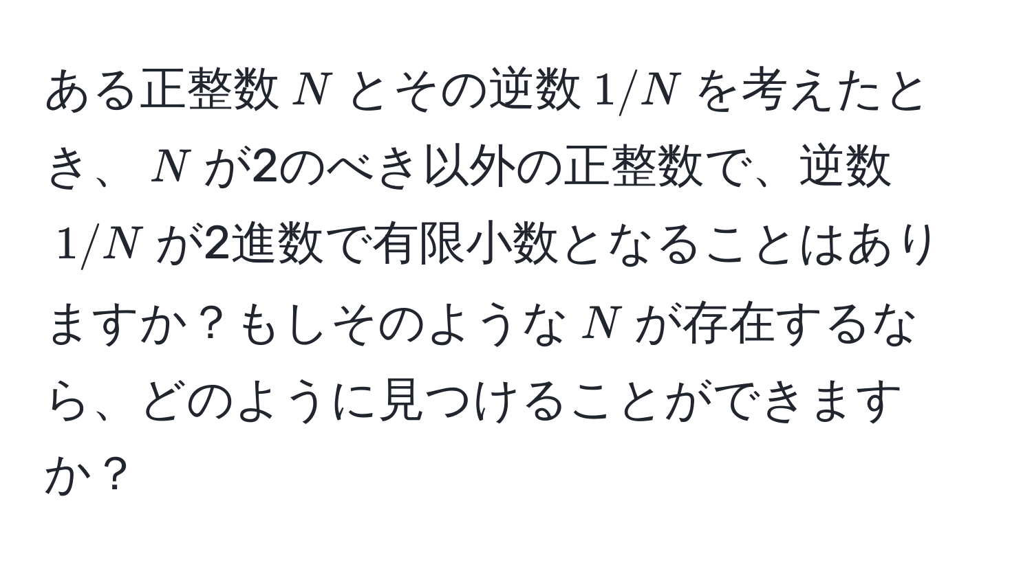 ある正整数$N$とその逆数$1/N$を考えたとき、$N$が2のべき以外の正整数で、逆数$1/N$が2進数で有限小数となることはありますか？もしそのような$N$が存在するなら、どのように見つけることができますか？