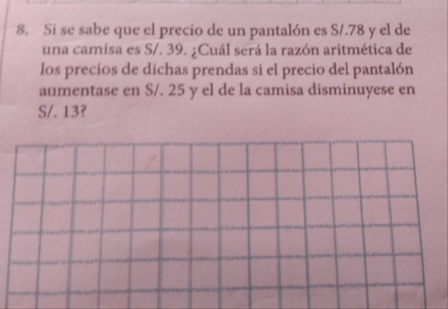 Si se sabe que el precio de un pantalón es S/.78 y el de 
una camisa es S/. 39. ¿Cuál será la razón aritmética de 
los precios de dichas prendas si el precio del pantalón 
aumentase en S/. 25 y el de la camisa disminuyese en
S/. 13?