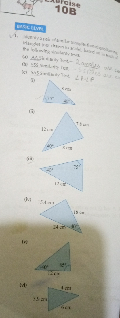 BASIC LEVEL
1. Identify a pair of similar triangles from the following
triangles (not drawn to scale), based on in each of
the following similarity tests:
(a) _A Similarity Test,
(b) SSS Similarity Test,
(c) SAS Similarity Test.
(i)
(ii)
(iii)
(iv)
(v)
(vi)