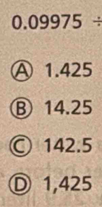 0.09975/
Ⓐ 1.425
⑧ 14.25
a 142.5
Ⓓ 1,425