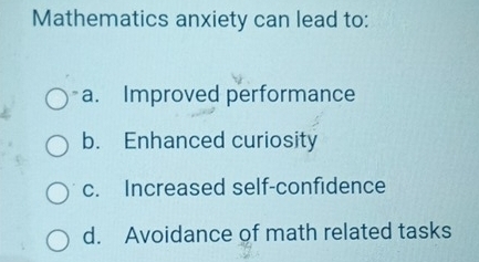 Mathematics anxiety can lead to:
a. Improved performance
b. Enhanced curiosity
c. Increased self-confidence
d. Avoidance of math related tasks