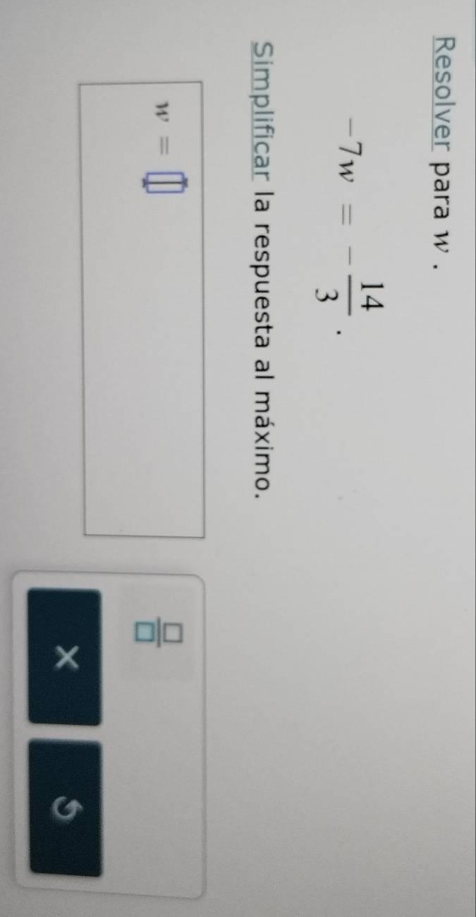 Resolver para w.
-7w=- 14/3 . 
Simplificar la respuesta al máximo.
w=□
 □ /□  
×