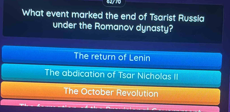 62/70
What event marked the end of Tsarist Russia
under the Romanov dynasty?
The return of Lenin
The abdication of Tsar Nicholas II
The October Revolution