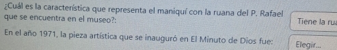¿Cuál es la característica que representa el maniquí con la ruana del P. Rafael 
que se encuentra en el museo?: Tiene la ru 
En el año 1971, la pieza artística que se inauguró en El Minuto de Dios fue: Elegir...