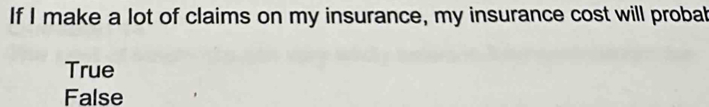 If I make a lot of claims on my insurance, my insurance cost will proba
True
False