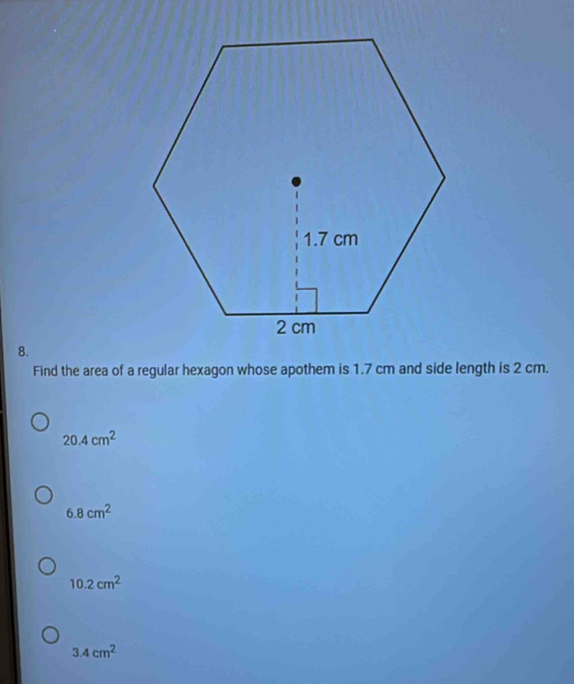 Find the area of a regular hexagon whose apothem is 1.7 cm and side length is 2 cm.
20.4cm^2
6.8cm^2
10.2cm^2
3.4cm^2