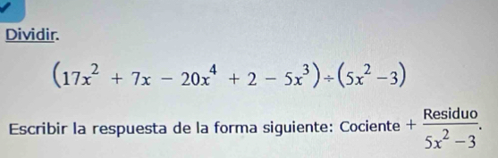 Dividir.
(17x^2+7x-20x^4+2-5x^3)/ (5x^2-3)
Escribir la respuesta de la forma siguiente: Cociente + Residuo/5x^2-3 .