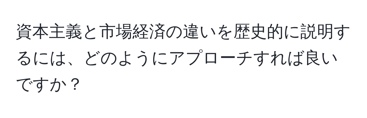 資本主義と市場経済の違いを歴史的に説明するには、どのようにアプローチすれば良いですか？