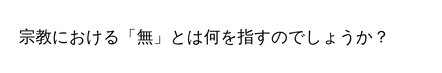 宗教における「無」とは何を指すのでしょうか？