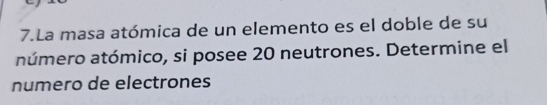 La masa atómica de un elemento es el doble de su 
aúmero atómico, si posee 20 neutrones. Determine el 
numero de electrones