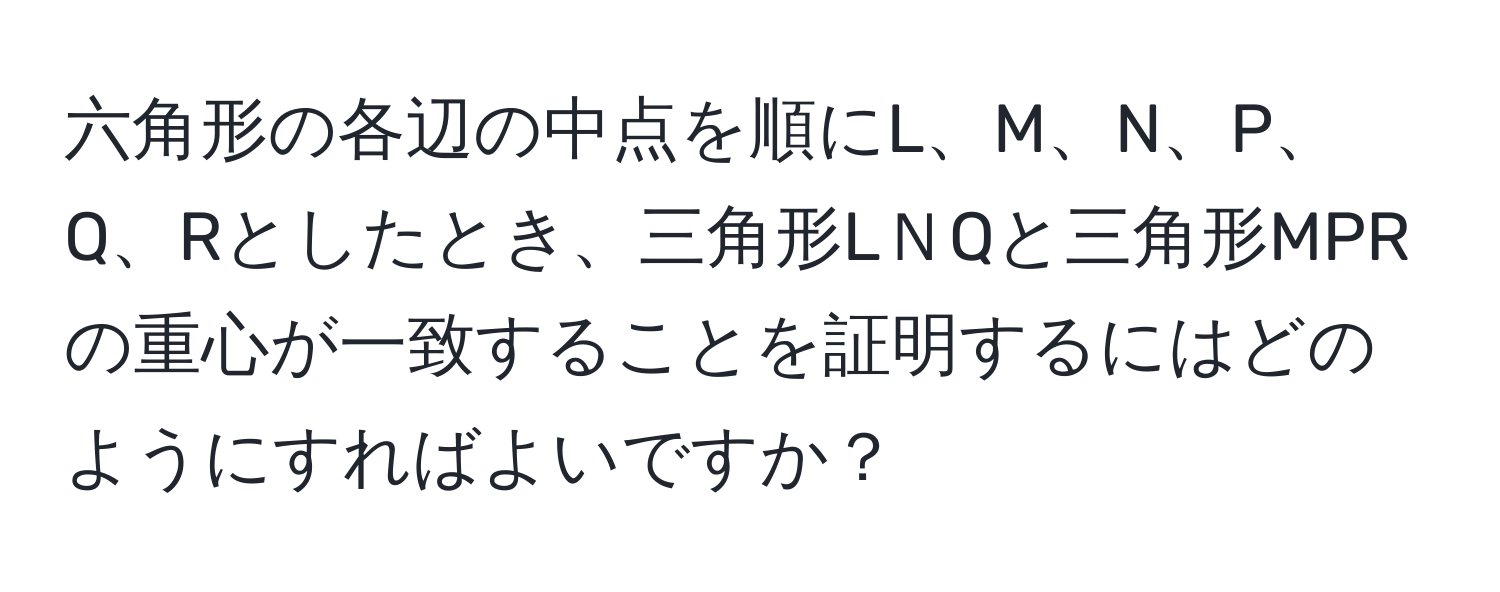 六角形の各辺の中点を順にL、M、N、P、Q、Rとしたとき、三角形LＮQと三角形MPRの重心が一致することを証明するにはどのようにすればよいですか？