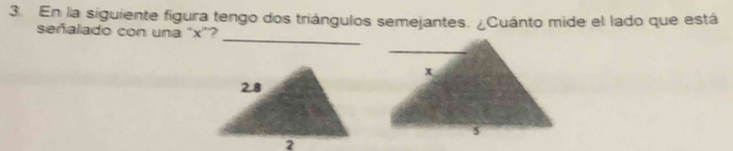 En la siguiente figura tengo dos triángulos semejantes. ¿Cuánto mide el lado que está 
_ 
señalado con una ' x '?