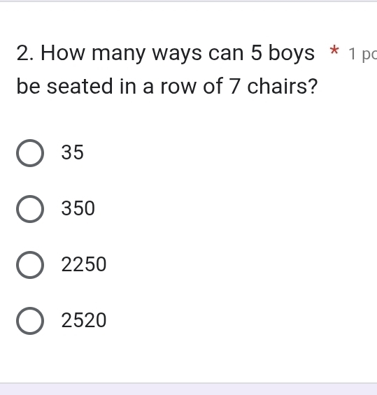 How many ways can 5 boys * 1 pc
be seated in a row of 7 chairs?
35
350
2250
2520