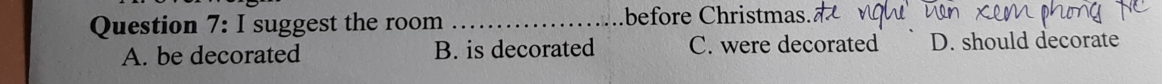 suggest the room_
before Christmas.
C. were decorated
A. be decorated B. is decorated D. should decorate