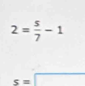 2= 5/7 -1
s=□