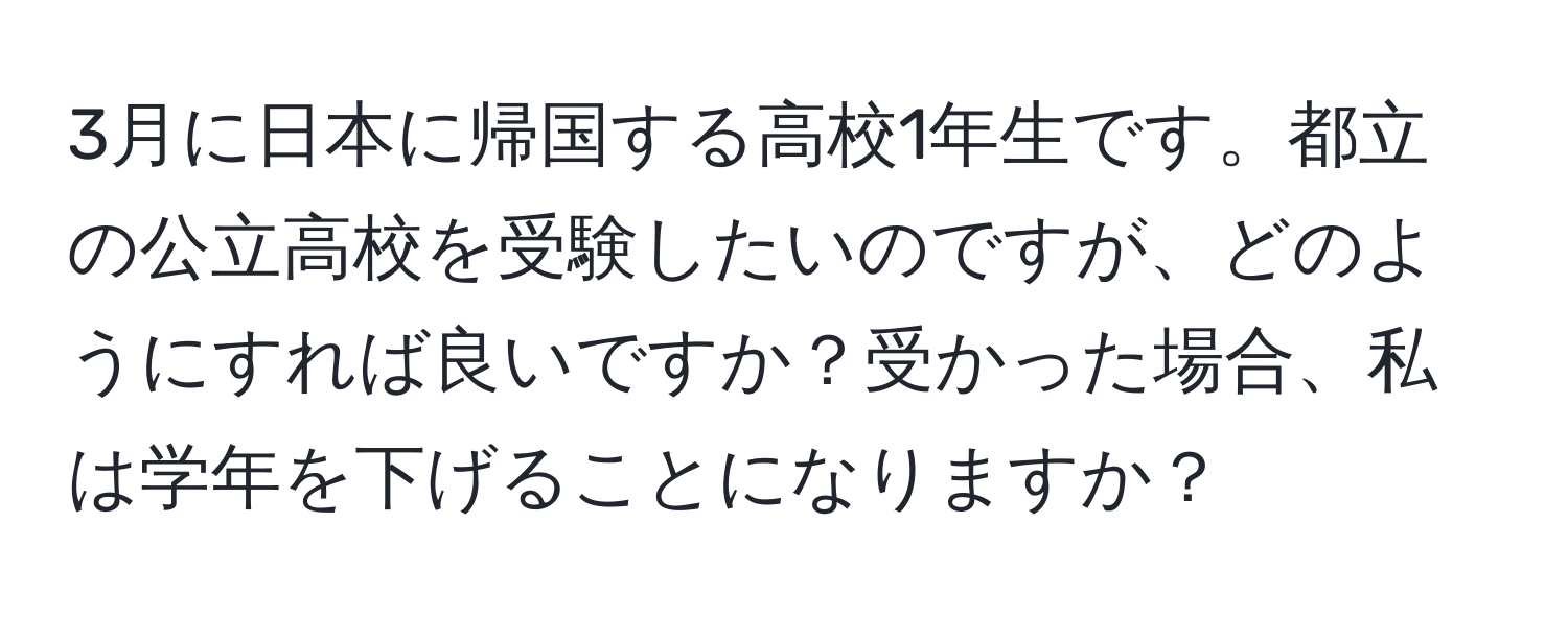 3月に日本に帰国する高校1年生です。都立の公立高校を受験したいのですが、どのようにすれば良いですか？受かった場合、私は学年を下げることになりますか？