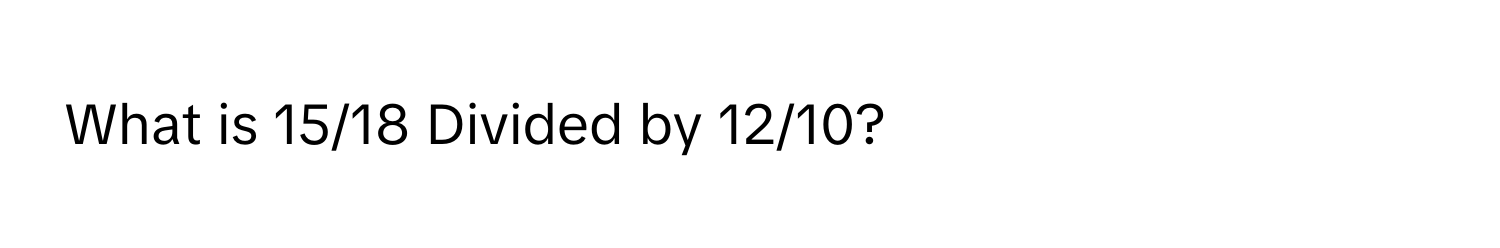 What is 15/18 Divided by 12/10?