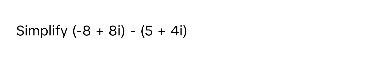 Simplify  (-8 + 8i) - (5 + 4i)