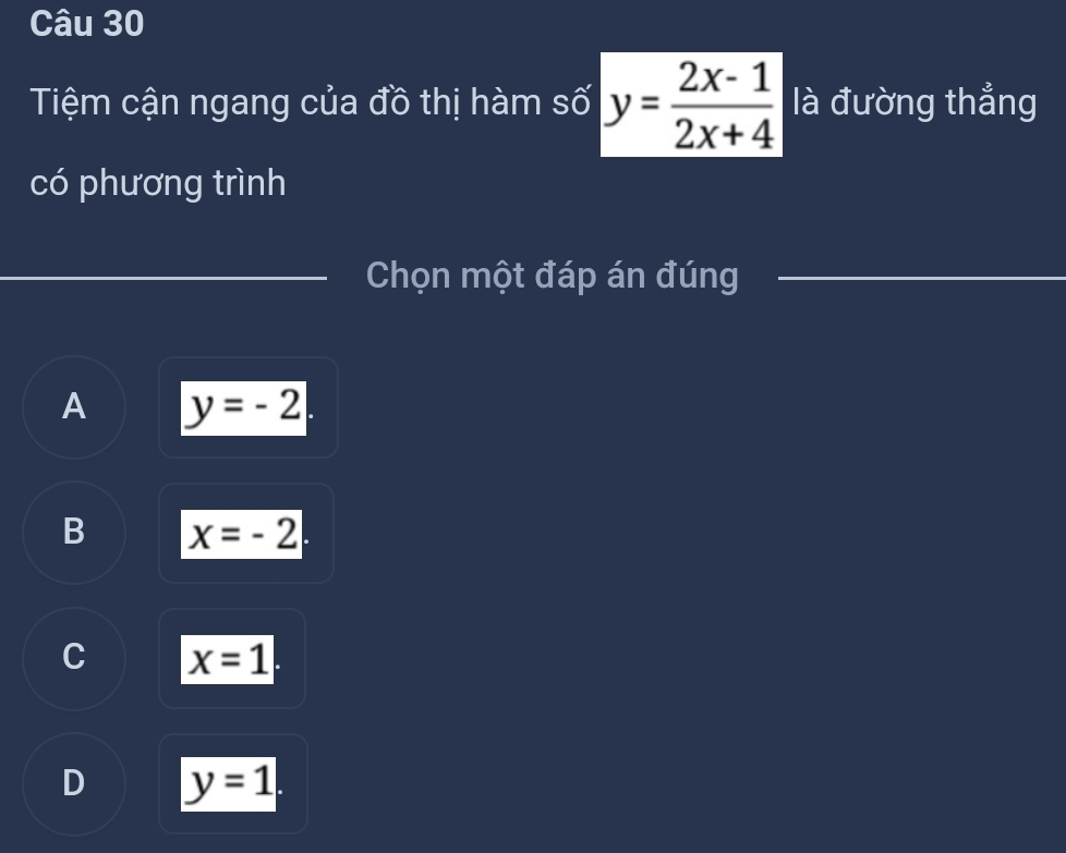 Tiệm cận ngang của đồ thị hàm số y= (2x-1)/2x+4  là đường thẳng
có phương trình
Chọn một đáp án đúng
A y=-2
B x=-2
C x=1
D y=1.