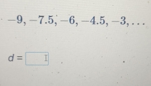 −9, −7.5, −6, −4.5, −3, . .
d=□