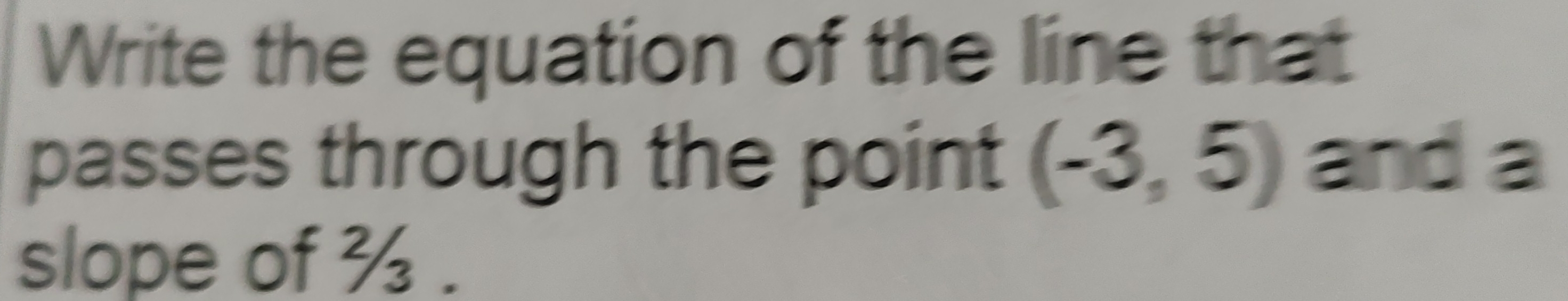 Write the equation of the line that 
passes through the point (-3,5) and a 
slope of %.