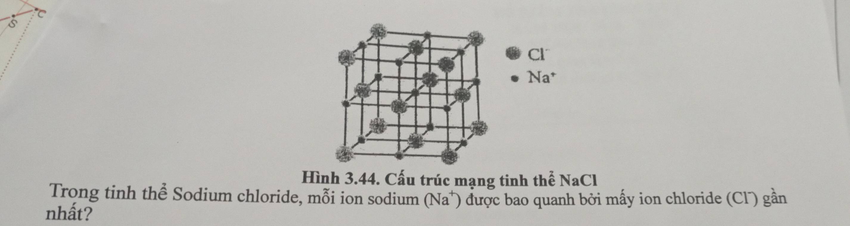 Cl^-
Na^+
Hình 3.44. Cấu trúc mạng tinh thể NaCl
Trong tinh thể Sodium chloride, mỗi ion sodium (Na T) được bao quanh bởi mấy ion chloride (Cl) gần 
nhất?