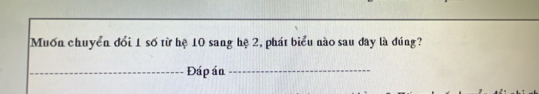 Muốn chuyển đổi 1 số từ hệ 10 sang hệ 2, phát biểu nào sau đây là đúng? 
_Đáp án_