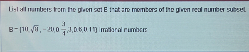 List all numbers from the given set B that are members of the given real number subset.
B= 10,sqrt(8),-20,0, 3/4 ,3,0.6,0.11 Irrational numbers