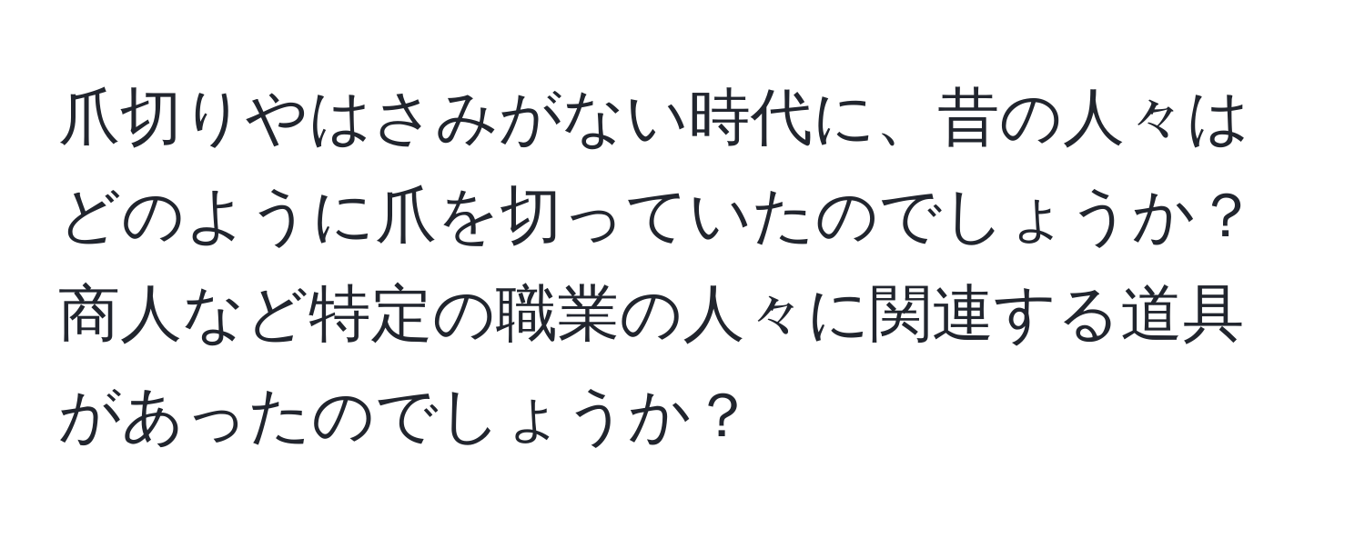 爪切りやはさみがない時代に、昔の人々はどのように爪を切っていたのでしょうか？商人など特定の職業の人々に関連する道具があったのでしょうか？