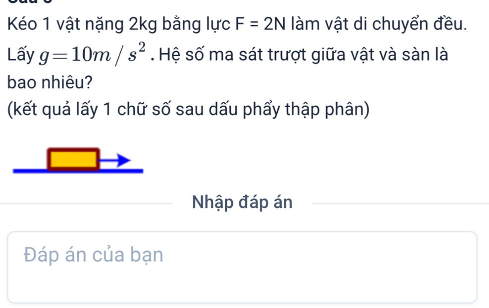 Kéo 1 vật nặng 2kg bằng lực F=2N làm vật di chuyển đều. 
Lấy g=10m/s^2. Hệ số ma sát trượt giữa vật và sàn là 
bao nhiêu? 
(kết quả lấy 1 chữ số sau dấu phẩy thập phân) 
Nhập đáp án 
Đáp án của bạn