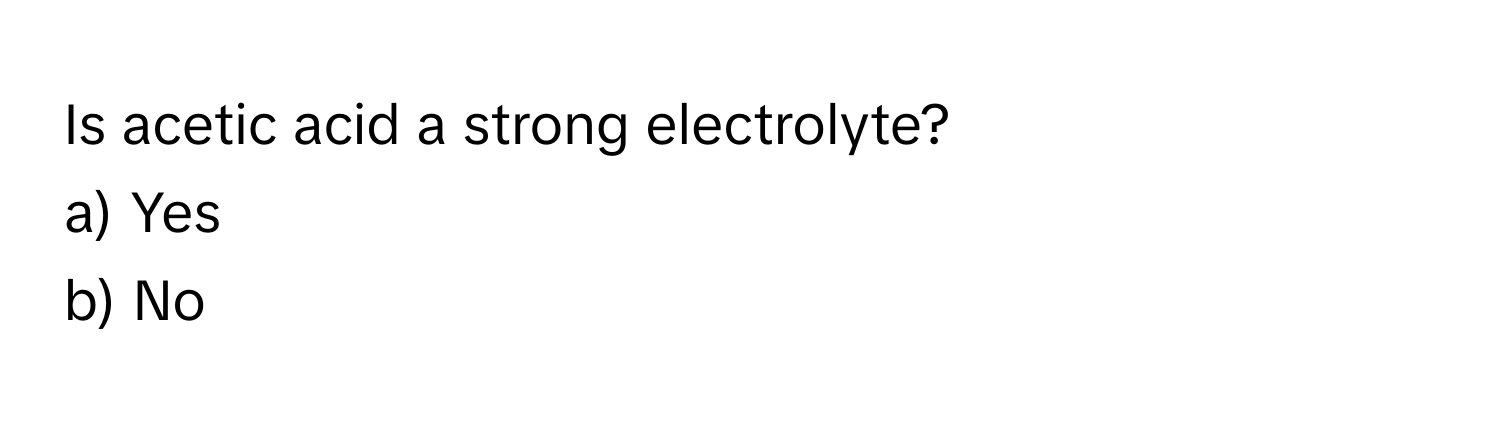 Is acetic acid a strong electrolyte?
a) Yes
b) No