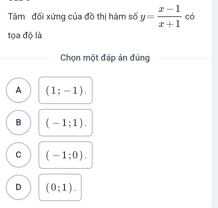 Tâm đối xứng của đồ thị hàm số y= (x-1)/x+1  có
tọa độ là
Chọn một đáp án đúng
A (1;-1).
B (-1;1).
C (-1;0).
D (0;1).