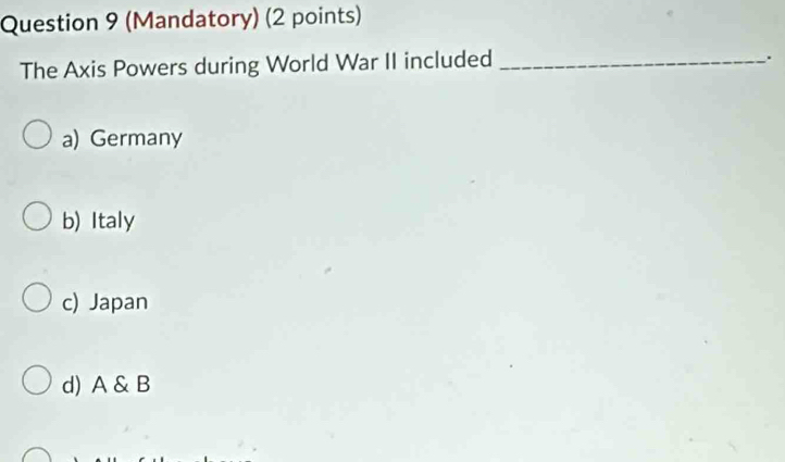 (Mandatory) (2 points)
The Axis Powers during World War II included_
.
a) Germany
b) Italy
c) Japan
d) A & B