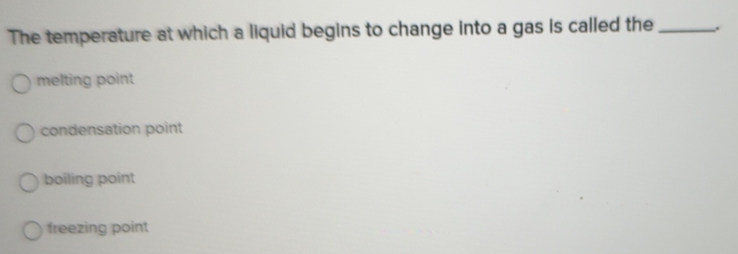 The temperature at which a liquid begins to change into a gas is called the _.
melting point
condensation point
boiling point
freezing point