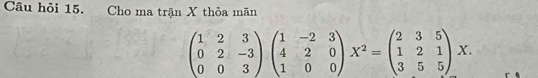 Câu hỏi 15. Cho ma trận X thỏa mãn
beginpmatrix 1&2&3 0&2&-3 0&0&3endpmatrix beginpmatrix 1&-2&3 4&2&0 1&0&0endpmatrix X^2=beginpmatrix 2&3&5 1&2&1 3&5&5endpmatrix X.