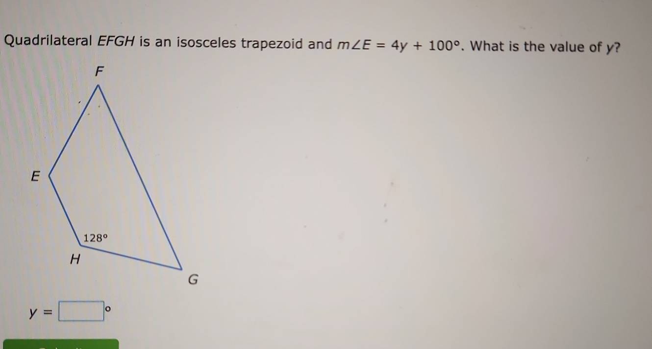 Quadrilateral EFGH is an isosceles trapezoid and m∠ E=4y+100°. What is the value of y?
y=□°