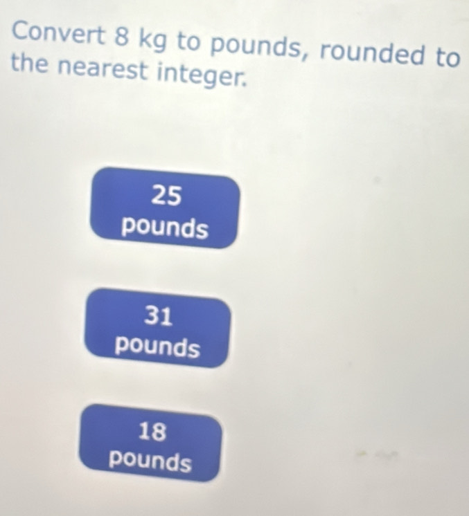 Convert 8 kg to pounds, rounded to
the nearest integer.
25
pounds
31
pounds
18
pounds