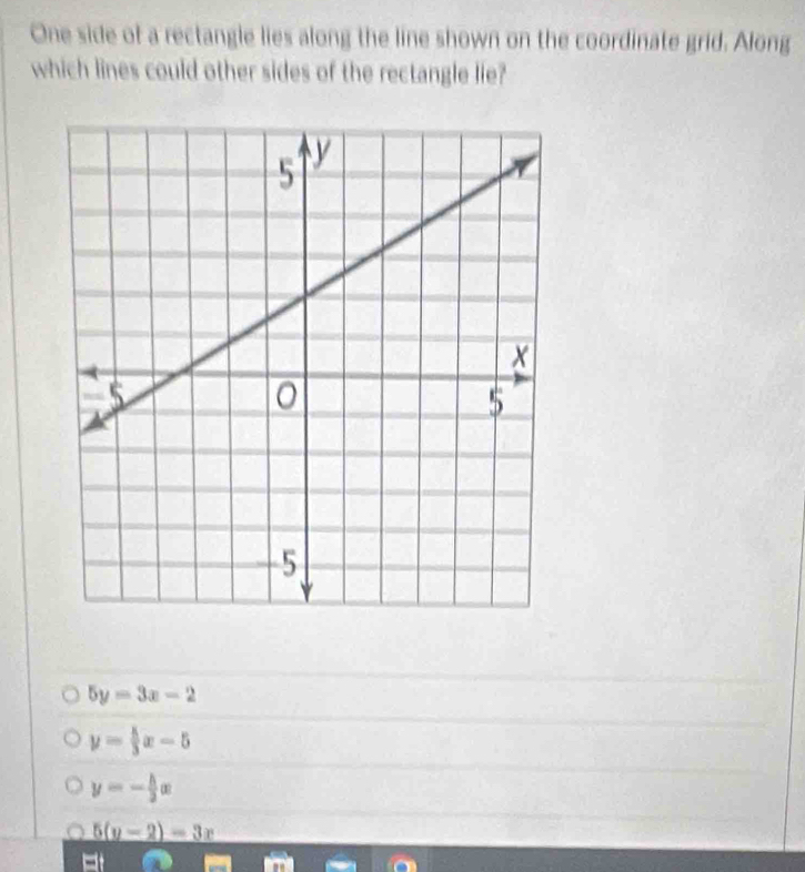 One side of a rectangle lies along the line shown on the coordinate grid. Along
which lines could other sides of the rectangle lie?
5y=3x-2
y= 8/3 x-5
y=- h/2 x
5(y-2)-3x