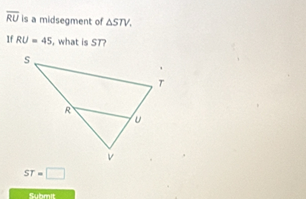 overline RU is a midsegment of △ STV. 
If RU=45 , what is ST?
ST=□
Submit