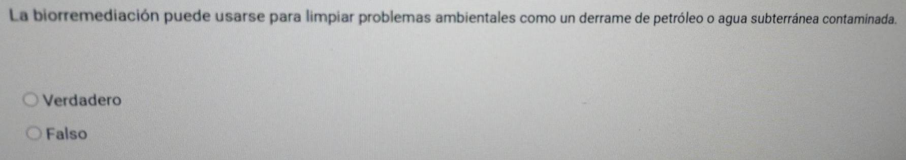 La biorremediación puede usarse para limpiar problemas ambientales como un derrame de petróleo o agua subterránea contaminada.
Verdadero
Falso