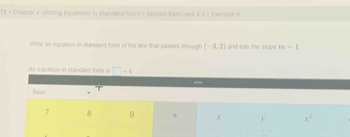 TX> Chapter 4: Writing Equations in Standard Form > Section Exercises 4.3> Exercise 9   
Write an equation in standard form of the line that passes through (-3,2) and has the slope m=1.
An equation in standard form is □ -5.