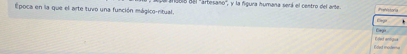 separandolo del "artesano", y la figura humana será el centro del arte. Prehistoria 
Época en la que el arte tuvo una función mágico-ritual. 
Elegir 
Elegir... 
Edad antigua 
Edad moderna