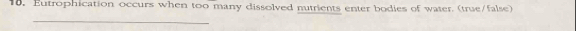 Eutrophication occurs when too many dissolved nutrients enter bodies of water. (true/false) 
_