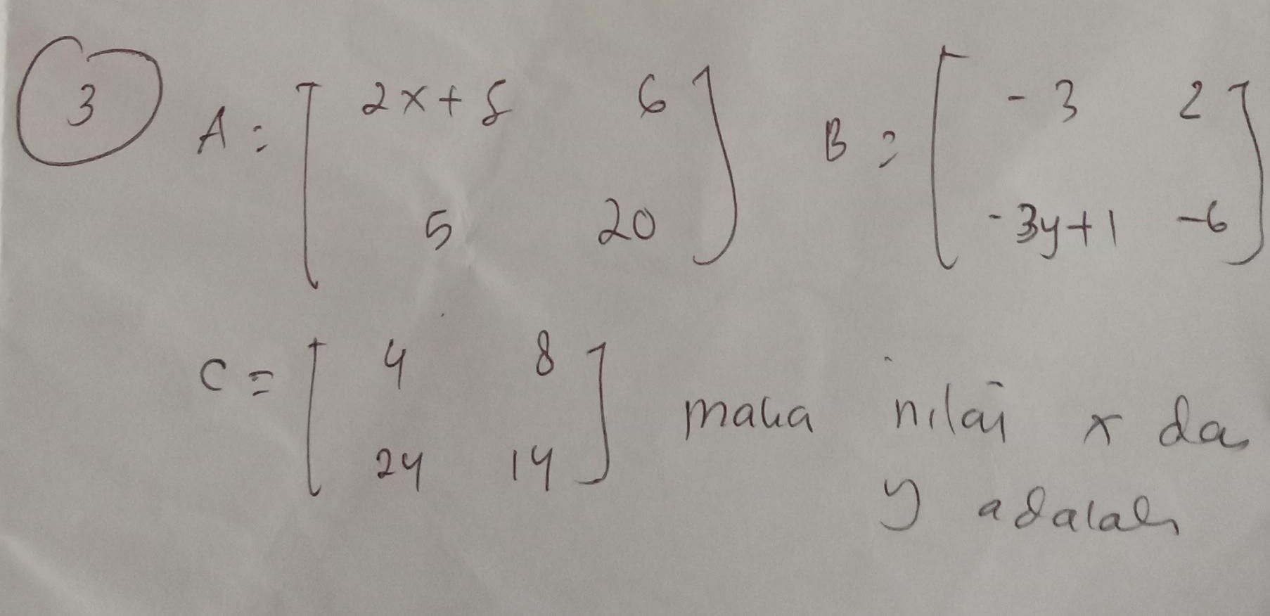 3 A=beginbmatrix 2x+5&6 5&20endbmatrix B=beginbmatrix -3&2 -3y+1&-6endbmatrix
C=beginbmatrix 4&8 24&14endbmatrix
maua nilai x da
a8alae