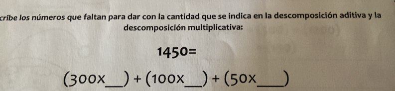 cribe los números que faltan para dar con la cantidad que se indica en la descomposición aditiva y la 
descomposición multiplicativa:
1450=
(300x _  ) +(100x _  +(50x _  )