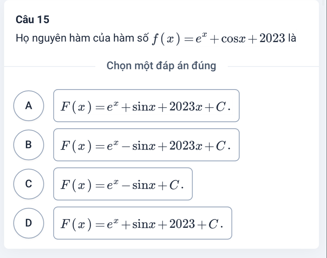 Họ nguyên hàm của hàm số f(x)=e^x+cos x+2023 là
Chọn một đáp án đúng
A F(x)=e^x+sin x+2023x+C.
B F(x)=e^x-sin x+2023x+C.
C F(x)=e^x-sin x+C.
D F(x)=e^x+sin x+2023+C.