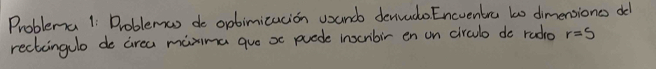 Problema 1i Droblemas de opbimicucion uanc denivado. Encventra to dimensiones od 
rectangulo de cirea mixima guo oc puede inocribir en on circulo do radio r=S